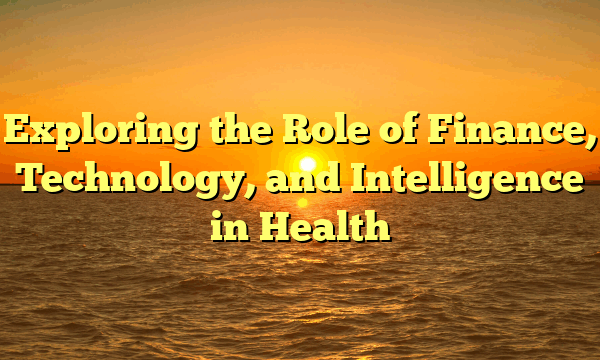 Exploring the Role of Finance, Technology, and Intelligence in Health