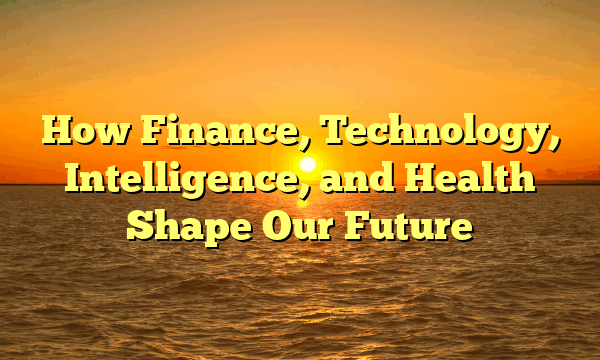 How Finance, Technology, Intelligence, and Health Shape Our Future How Finance, Technology, Intelligence, and Health Shape Our Future