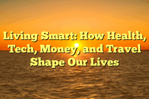 Living Smart: How Health, Tech, Money, and Travel Shape Our Lives