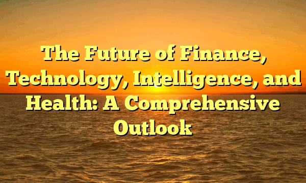 The Future of Finance, Technology, Intelligence, and Health: A Comprehensive Outlook