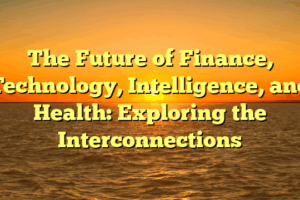 The Future of Finance, Technology, Intelligence, and Health: Exploring the Interconnections