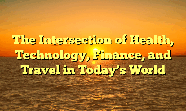 The Intersection of Health, Technology, Finance, and Travel in Today’s World