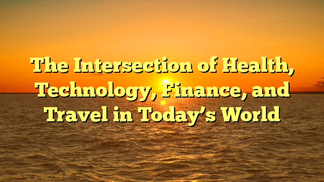 The Intersection of Health, Technology, Finance, and Travel in Today’s World