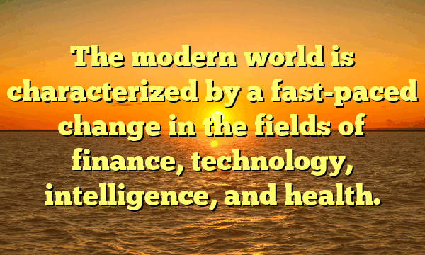 The modern world is characterized by a fast-paced change in the fields of finance, technology, intelligence, and health.
