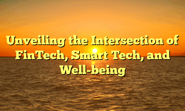 Unveiling the Intersection of FinTech, Smart Tech, and Well-being Unveiling the Intersection of FinTech, Smart Tech, and Well-being
