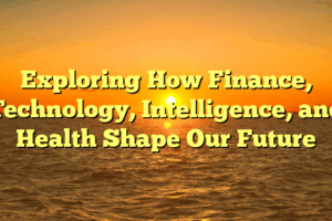 Exploring How Finance, Technology, Intelligence, and Health Shape Our Future