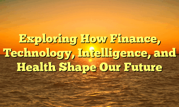 Exploring How Finance, Technology, Intelligence, and Health Shape Our Future