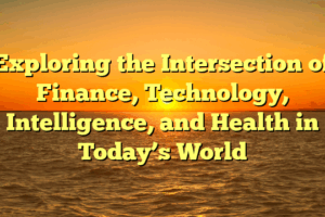 Exploring the Intersection of Finance, Technology, Intelligence, and Health in Today’s World