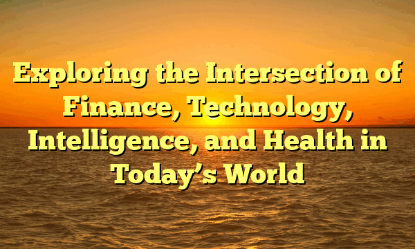 Exploring the Intersection of Finance, Technology, Intelligence, and Health in Today’s World
