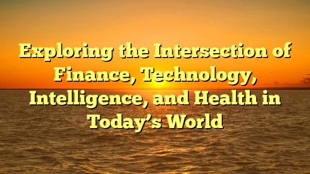 Exploring the Intersection of Finance, Technology, Intelligence, and Health in Today’s World Exploring the Intersection of Finance, Technology, Intelligence, and Health in Today’s World