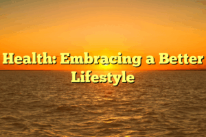 Health: Embracing a Better Lifestyle