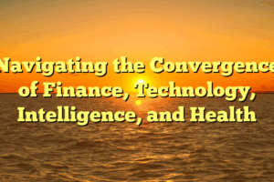 Navigating the Convergence of Finance, Technology, Intelligence, and Health