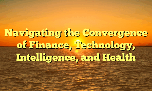 Navigating the Convergence of Finance, Technology, Intelligence, and Health