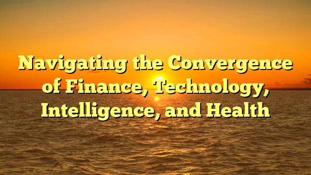 Navigating the Convergence of Finance, Technology, Intelligence, and Health