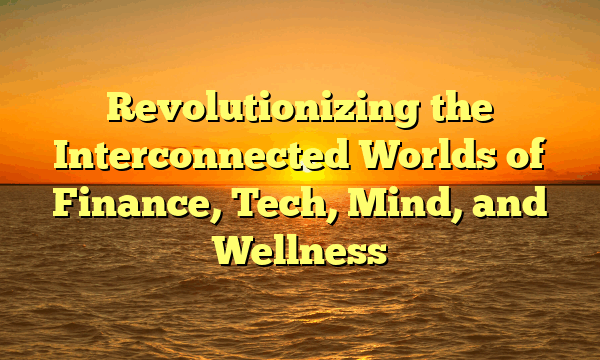 Revolutionizing the Interconnected Worlds of Finance, Tech, Mind, and Wellness