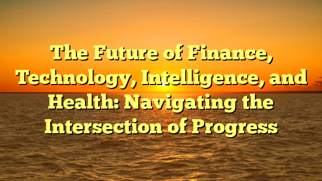 The Future of Finance, Technology, Intelligence, and Health: Navigating the Intersection of Progress