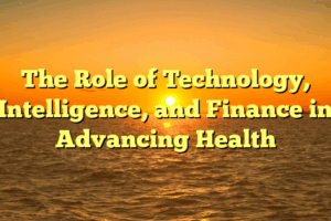 The Role of Technology, Intelligence, and Finance in Advancing Health