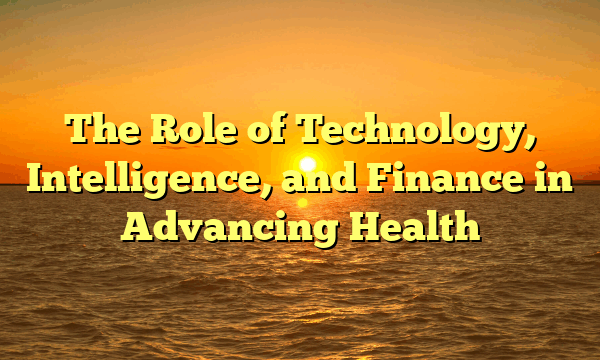 The Role of Technology, Intelligence, and Finance in Advancing Health