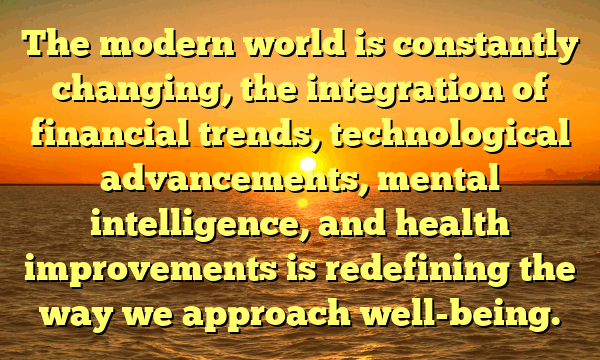The modern world is constantly changing, the integration of financial trends, technological advancements, mental intelligence, and health improvements is redefining the way we approach well-being.