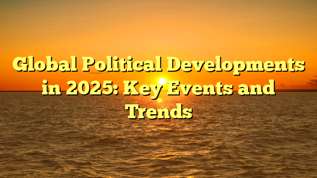 Global Political Developments in 2025: Key Events and Trends Global Political Developments in 2025: Key Events and Trends