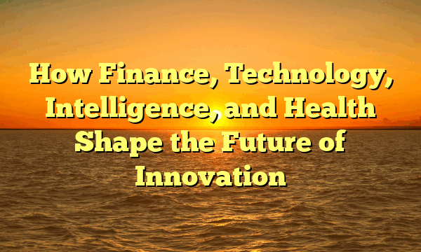 How Finance, Technology, Intelligence, and Health Shape the Future of Innovation