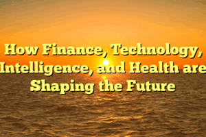How Finance, Technology, Intelligence, and Health are Shaping the Future