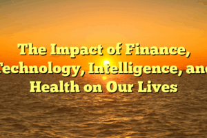 The Impact of Finance, Technology, Intelligence, and Health on Our Lives
