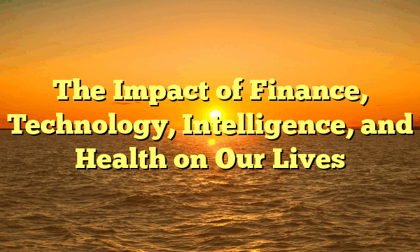 The Impact of Finance, Technology, Intelligence, and Health on Our Lives