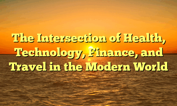 The Intersection of Health, Technology, Finance, and Travel in the Modern World