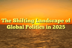 The Shifting Landscape of Global Politics in 2025