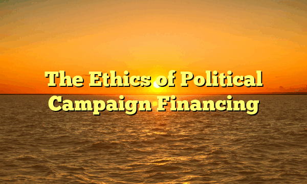 The Ethics of Political Campaign Financing