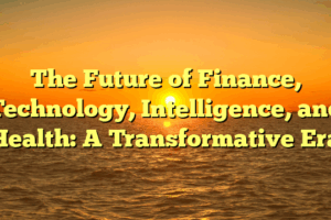 The Future of Finance, Technology, Intelligence, and Health: A Transformative Era