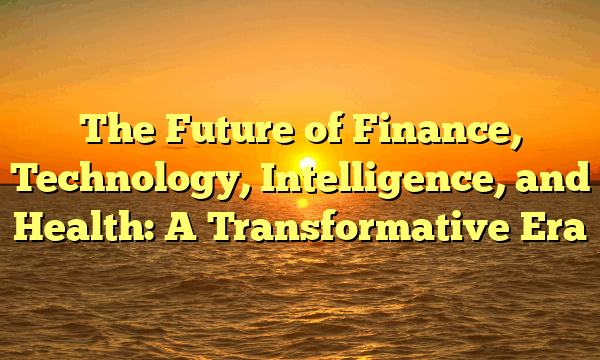 The Future of Finance, Technology, Intelligence, and Health: A Transformative Era