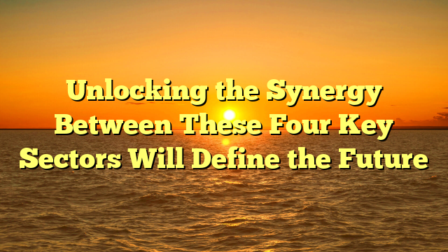 Unlocking the Synergy Between These Four Key Sectors Will Define the Future