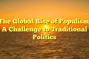The Global Rise of Populism: A Challenge to Traditional Politics