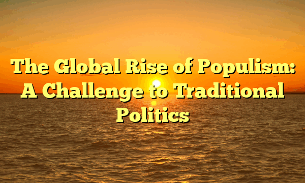 The Global Rise of Populism: A Challenge to Traditional Politics