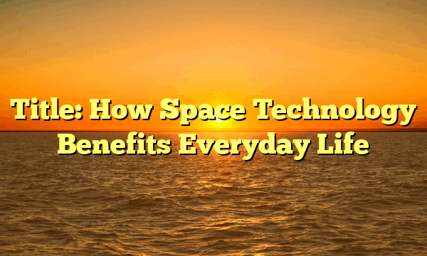 Title: How Space Technology Benefits Everyday Life
