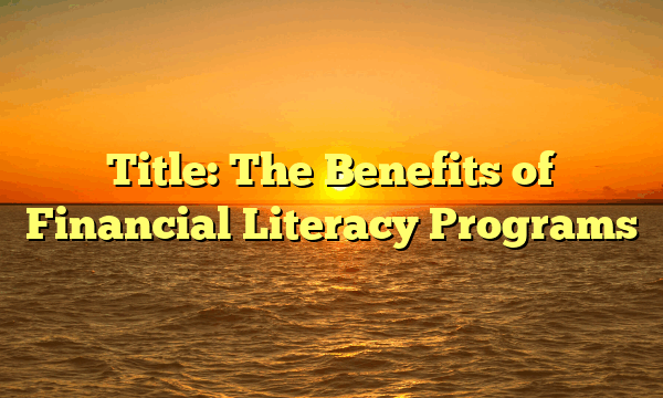 Title: The Benefits of Financial Literacy Programs