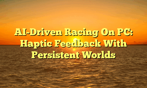 AI-Driven Racing On PC: Haptic Feedback With Persistent Worlds