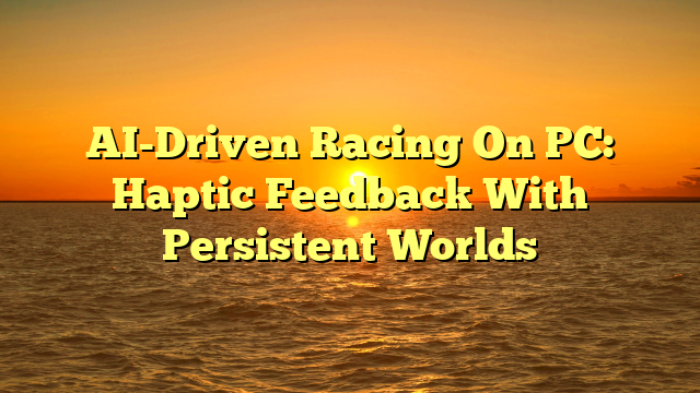 AI-Driven Racing On PC: Haptic Feedback With Persistent Worlds