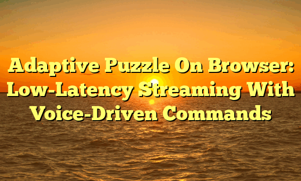 Adaptive Puzzle On Browser: Low-Latency Streaming With Voice-Driven Commands