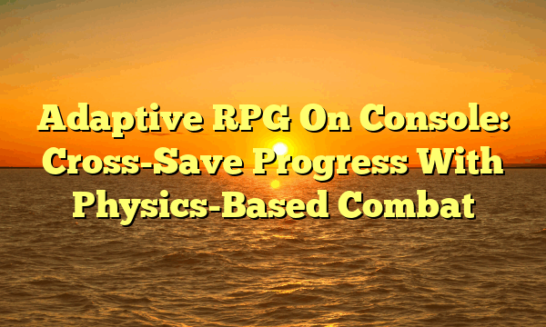 Adaptive RPG On Console: Cross-Save Progress With Physics-Based Combat Adaptive RPG On Console: Cross-Save Progress With Physics-Based Combat