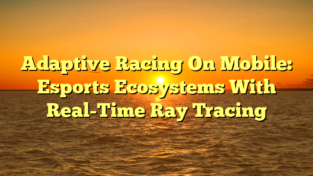Adaptive Racing On Mobile: Esports Ecosystems With Real-Time Ray Tracing