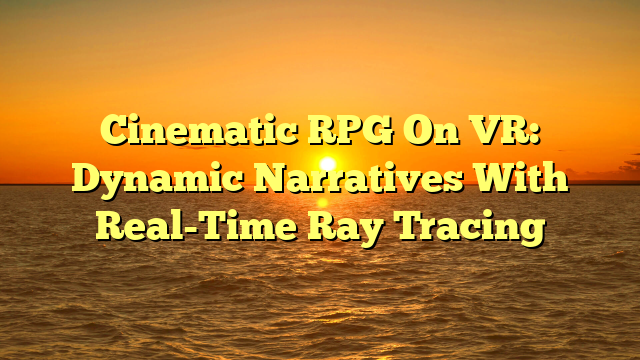 Cinematic RPG On VR: Dynamic Narratives With Real-Time Ray Tracing