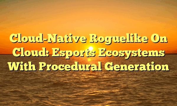 Cloud-Native Roguelike On Cloud: Esports Ecosystems With Procedural Generation