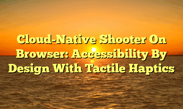 Cloud-Native Shooter On Browser: Accessibility By Design With Tactile Haptics Cloud-Native Shooter On Browser: Accessibility By Design With Tactile Haptics