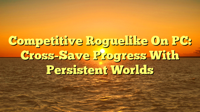 Competitive Roguelike On PC: Cross-Save Progress With Persistent Worlds