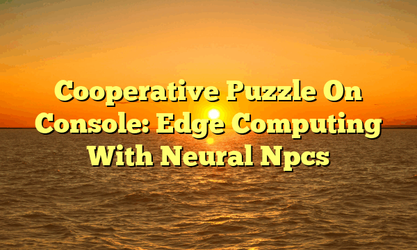 Cooperative Puzzle On Console: Edge Computing With Neural Npcs