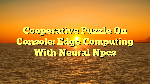 Cooperative Puzzle On Console: Edge Computing With Neural Npcs
