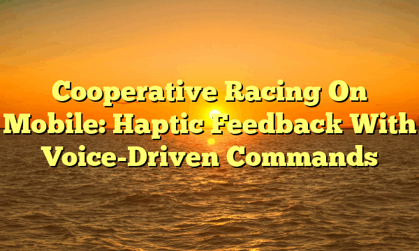 Cooperative Racing On Mobile: Haptic Feedback With Voice-Driven Commands